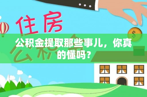 清徐公积金提取那些事儿，你真的懂吗？