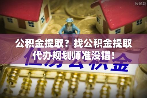 清徐公积金提取？找公积金提取代办规划师准没错！