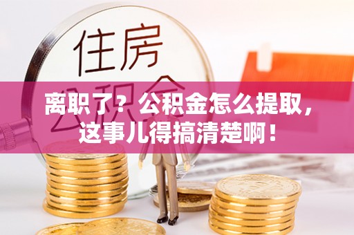 清徐离职了？公积金怎么提取，这事儿得搞清楚啊！