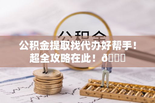清徐公积金提取找代办好帮手！超全攻略在此！😎