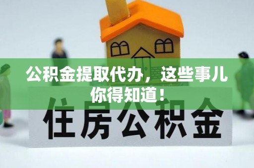 清徐公积金提取代办，这些事儿你得知道！