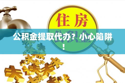 清徐公积金提取代办？小心陷阱！