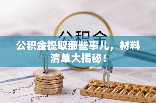 清徐公积金提取那些事儿，材料清单大揭秘！