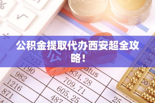 清徐公积金提取代办西安超全攻略！