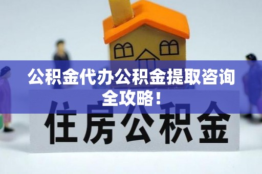 清徐公积金代办公积金提取咨询全攻略！