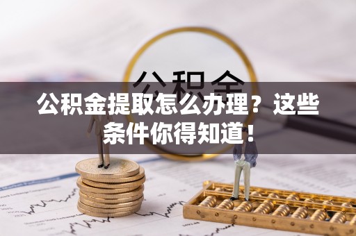 清徐公积金提取怎么办理？这些条件你得知道！