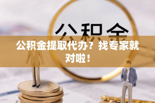 清徐公积金提取代办？找专家就对啦！