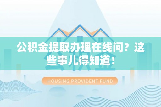 清徐公积金提取办理在线问？这些事儿得知道！