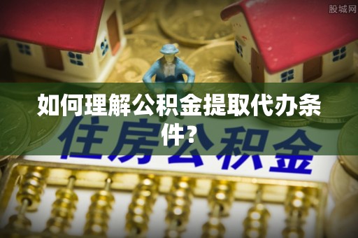 清徐如何理解公积金提取代办条件？