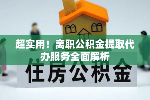 清徐超实用！离职公积金提取代办服务全面解析