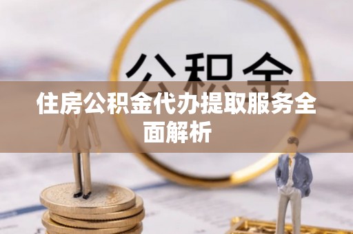清徐住房公积金代办提取服务全面解析