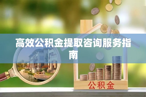 清徐高效公积金提取咨询服务指南