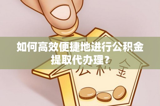 清徐如何高效便捷地进行公积金提取代办理？