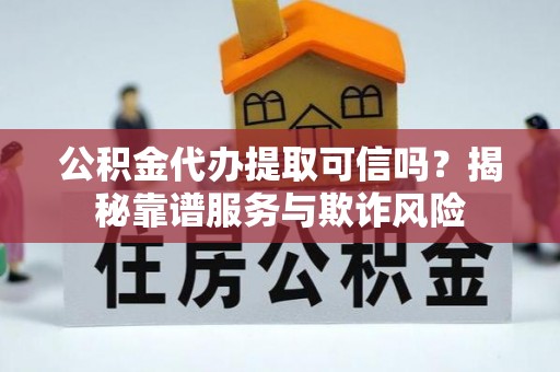 清徐公积金代办提取可信吗？揭秘靠谱服务与欺诈风险